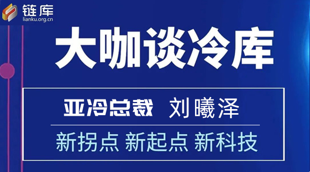 鏈庫大咖談冷庫 | 專訪亞冷總裁劉曦澤：新拐點(diǎn) 新起點(diǎn) 新科技